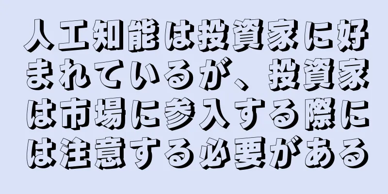 人工知能は投資家に好まれているが、投資家は市場に参入する際には注意する必要がある