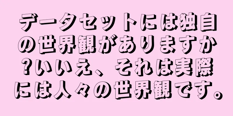 データセットには独自の世界観がありますか?いいえ、それは実際には人々の世界観です。