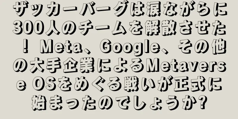 ザッカーバーグは涙ながらに300人のチームを解散させた！ Meta、Google、その他の大手企業によるMetaverse OSをめぐる戦いが正式に始まったのでしょうか?