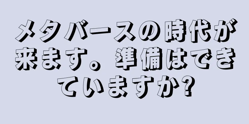 メタバースの時代が来ます。準備はできていますか?