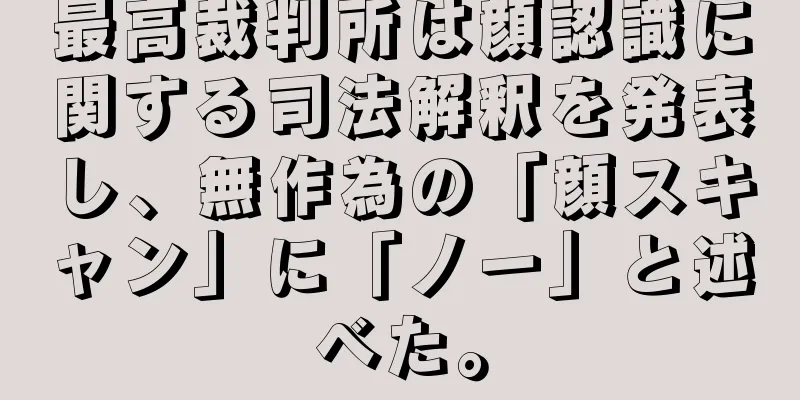 最高裁判所は顔認識に関する司法解釈を発表し、無作為の「顔スキャン」に「ノー」と述べた。