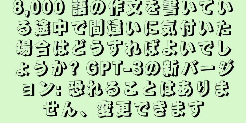 8,000 語の作文を書いている途中で間違いに気付いた場合はどうすればよいでしょうか? GPT-3の新バージョン: 恐れることはありません、変更できます