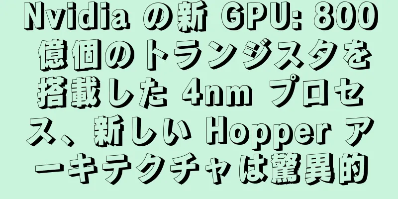 Nvidia の新 GPU: 800 億個のトランジスタを搭載した 4nm プロセス、新しい Hopper アーキテクチャは驚異的