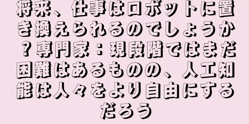 将来、仕事はロボットに置き換えられるのでしょうか？専門家：現段階ではまだ困難はあるものの、人工知能は人々をより自由にするだろう