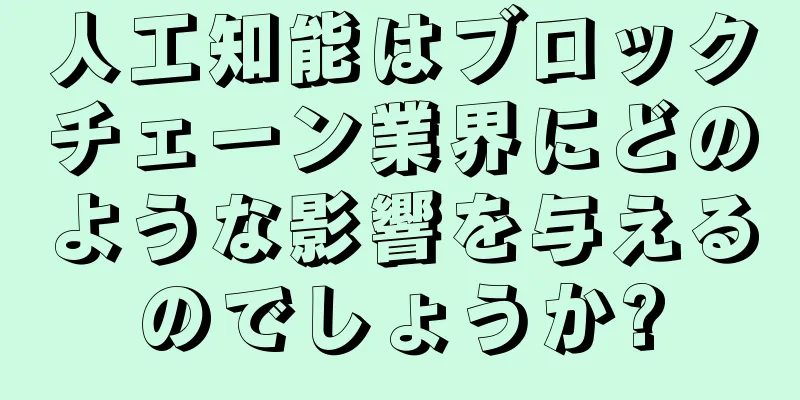人工知能はブロックチェーン業界にどのような影響を与えるのでしょうか?