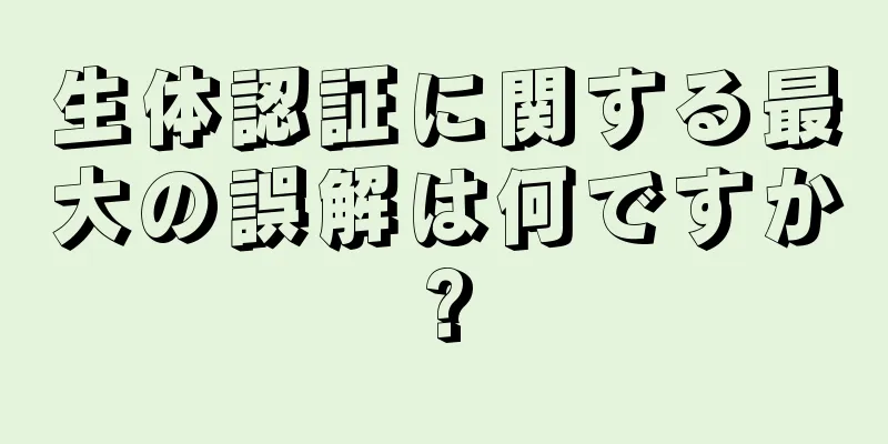 生体認証に関する最大の誤解は何ですか?