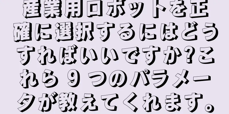 産業用ロボットを正確に選択するにはどうすればいいですか?これら 9 つのパラメータが教えてくれます。