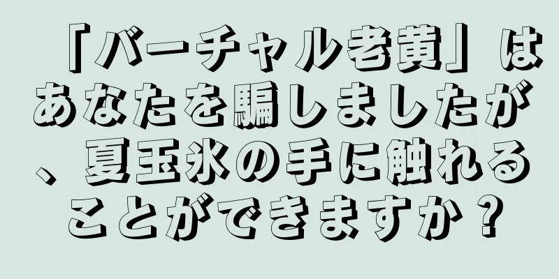「バーチャル老黄」はあなたを騙しましたが、夏玉氷の手に触れることができますか？