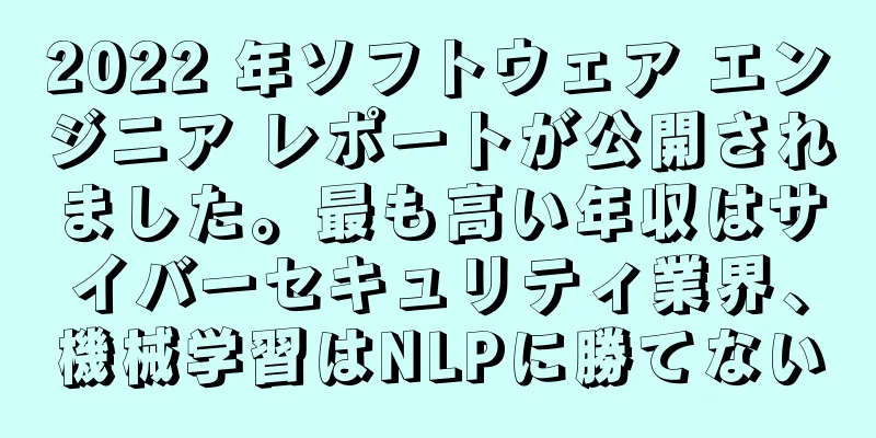 2022 年ソフトウェア エンジニア レポートが公開されました。最も高い年収はサイバーセキュリティ業界、機械学習はNLPに勝てない