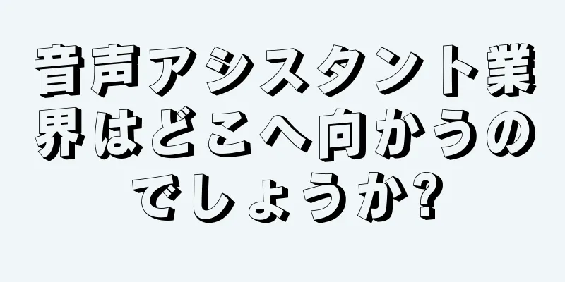 音声アシスタント業界はどこへ向かうのでしょうか?