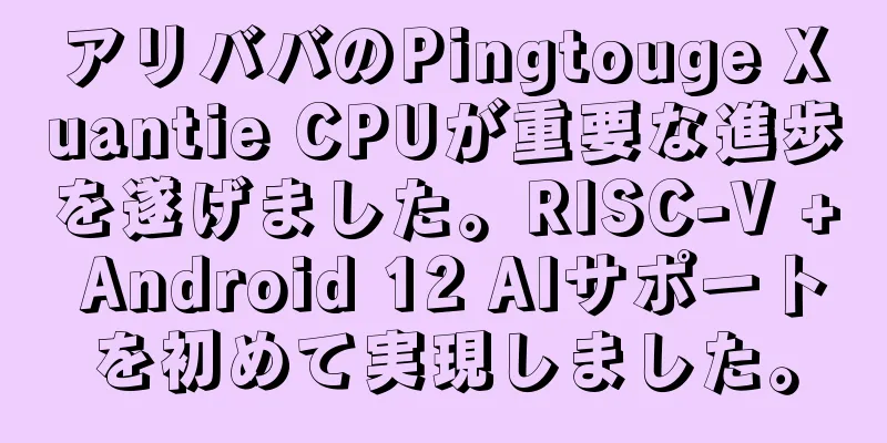 アリババのPingtouge Xuantie CPUが重要な進歩を遂げました。RISC-V + Android 12 AIサポートを初めて実現しました。