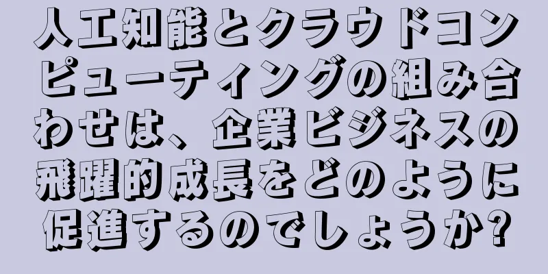 人工知能とクラウドコンピューティングの組み合わせは、企業ビジネスの飛躍的成長をどのように促進するのでしょうか?