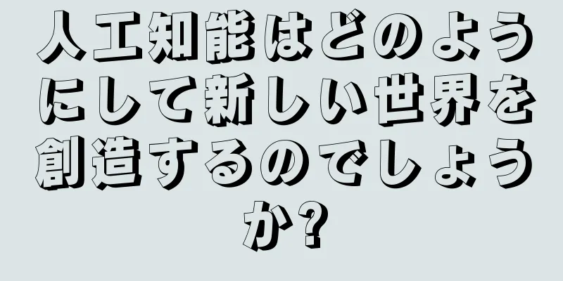 人工知能はどのようにして新しい世界を創造するのでしょうか?