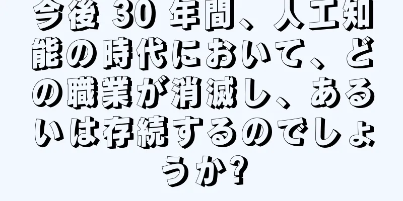 今後 30 年間、人工知能の時代において、どの職業が消滅し、あるいは存続するのでしょうか?