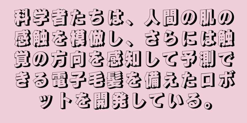 科学者たちは、人間の肌の感触を模倣し、さらには触覚の方向を感知して予測できる電子毛髪を備えたロボットを開発している。