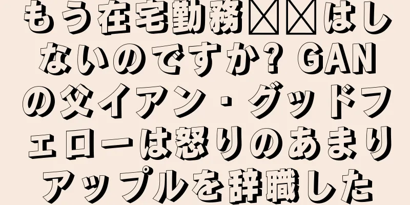 もう在宅勤務​​はしないのですか? GANの父イアン・グッドフェローは怒りのあまりアップルを辞職した