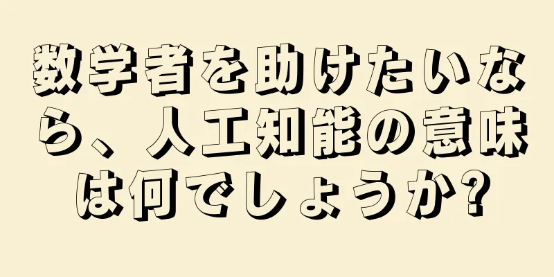 数学者を助けたいなら、人工知能の意味は何でしょうか?