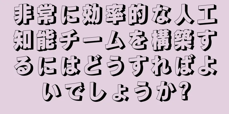 非常に効率的な人工知能チームを構築するにはどうすればよいでしょうか?