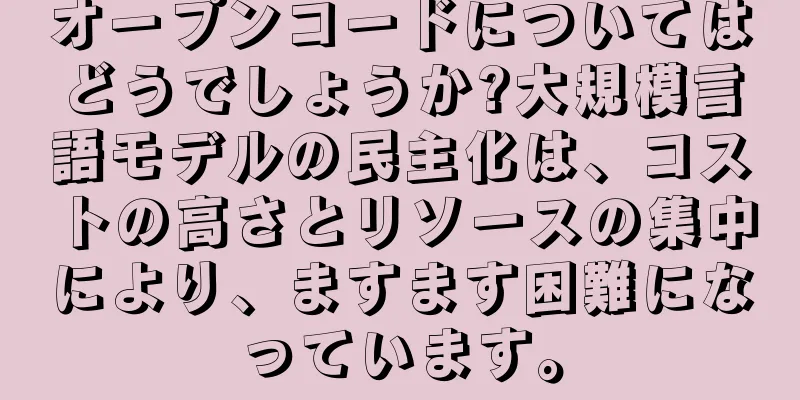 オープンコードについてはどうでしょうか?大規模言語モデルの民主化は、コストの高さとリソースの集中により、ますます困難になっています。