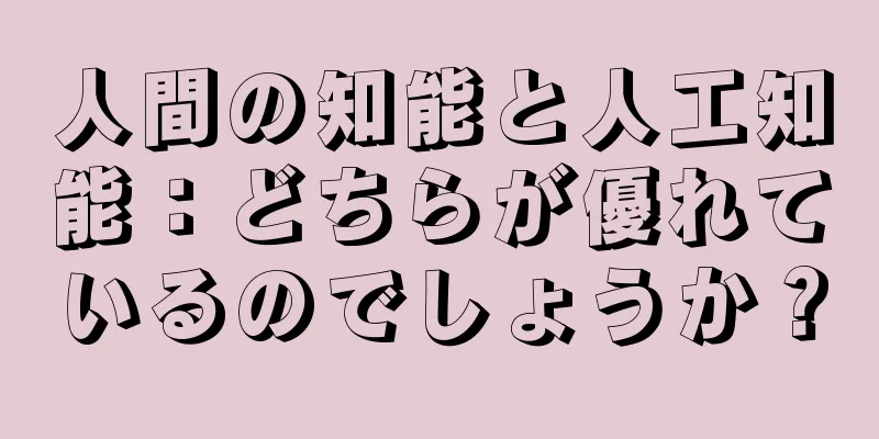 人間の知能と人工知能：どちらが優れているのでしょうか？