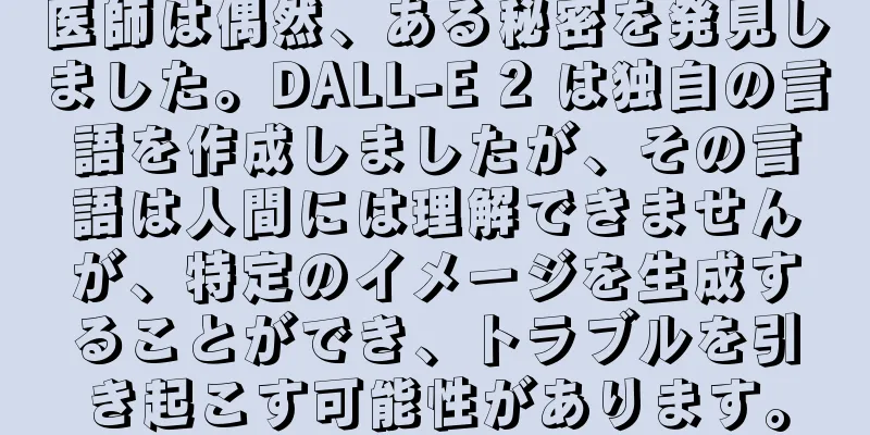 医師は偶然、ある秘密を発見しました。DALL-E 2 は独自の言語を作成しましたが、その言語は人間には理解できませんが、特定のイメージを生成することができ、トラブルを引き起こす可能性があります。