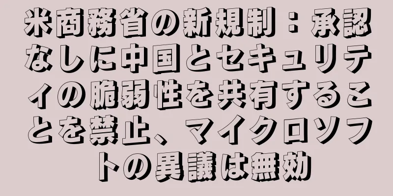 米商務省の新規制：承認なしに中国とセキュリティの脆弱性を共有することを禁止、マイクロソフトの異議は無効