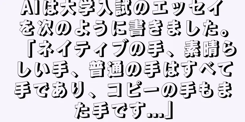 AIは大学入試のエッセイを次のように書きました。「ネイティブの手、素晴らしい手、普通の手はすべて手であり、コピーの手もまた手です...」
