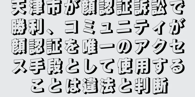 天津市が顔認証訴訟で勝利、コミュニティが顔認証を唯一のアクセス手段として使用することは違法と判断