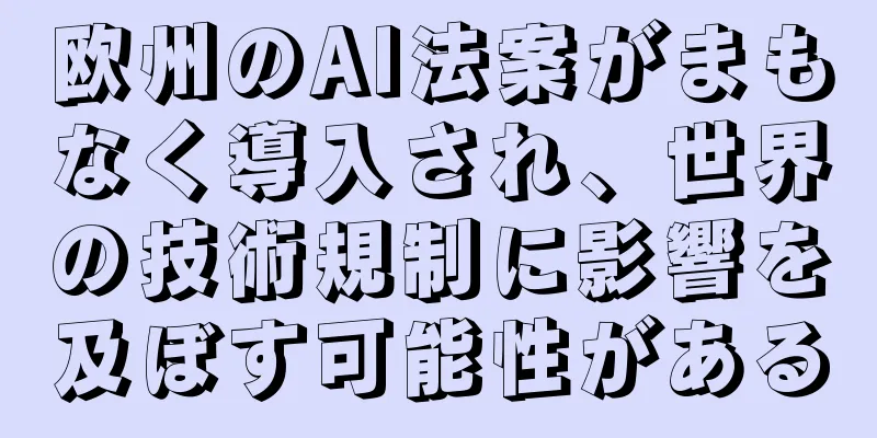 欧州のAI法案がまもなく導入され、世界の技術規制に影響を及ぼす可能性がある