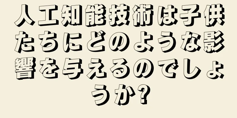 人工知能技術は子供たちにどのような影響を与えるのでしょうか?