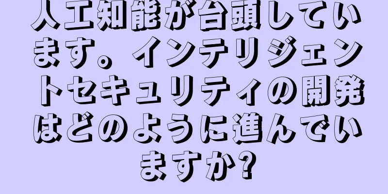 人工知能が台頭しています。インテリジェントセキュリティの開発はどのように進んでいますか?