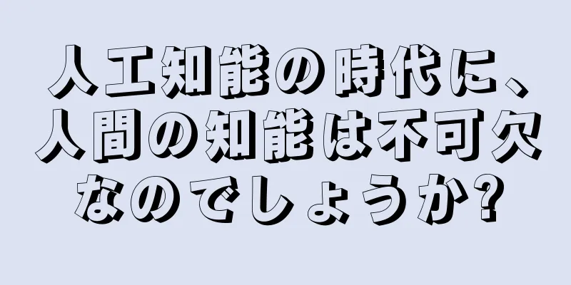 人工知能の時代に、人間の知能は不可欠なのでしょうか?