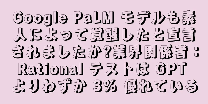 Google PaLM モデルも素人によって覚醒したと宣言されましたか?業界関係者：Rational テストは GPT よりわずか 3% 優れている