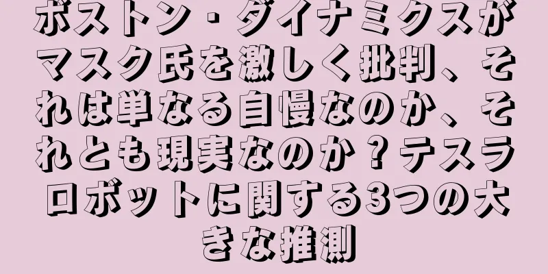 ボストン・ダイナミクスがマスク氏を激しく批判、それは単なる自慢なのか、それとも現実なのか？テスラロボットに関する3つの大きな推測