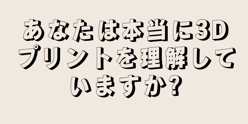 あなたは本当に3Dプリントを理解していますか?
