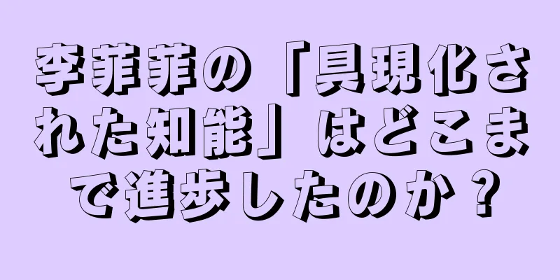 李菲菲の「具現化された知能」はどこまで進歩したのか？