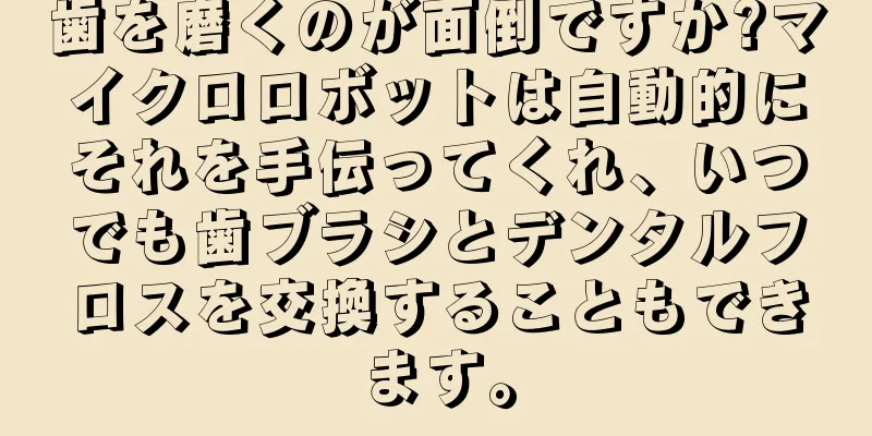 歯を磨くのが面倒ですか?マイクロロボットは自動的にそれを手伝ってくれ、いつでも歯ブラシとデンタルフロスを交換することもできます。