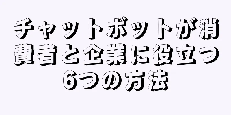 チャットボットが消費者と企業に役立つ6つの方法