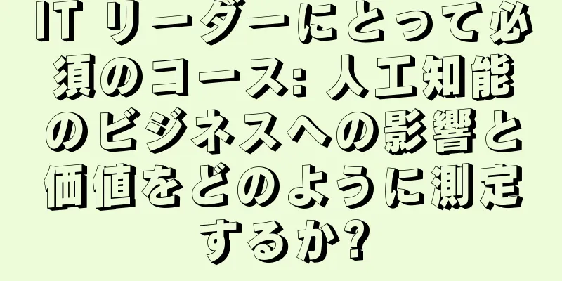 IT リーダーにとって必須のコース: 人工知能のビジネスへの影響と価値をどのように測定するか?