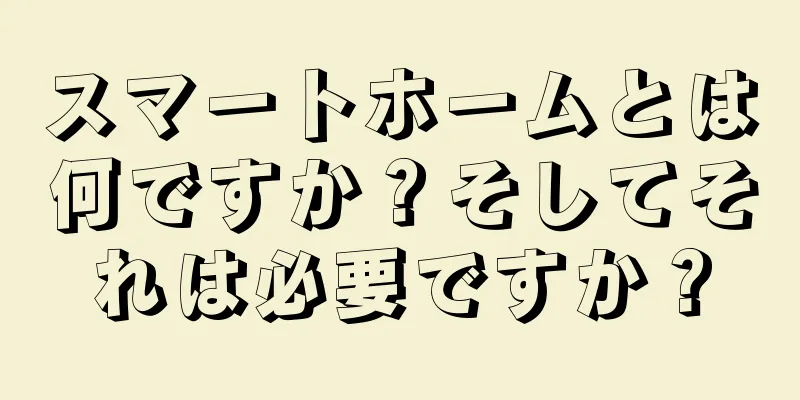 スマートホームとは何ですか？そしてそれは必要ですか？