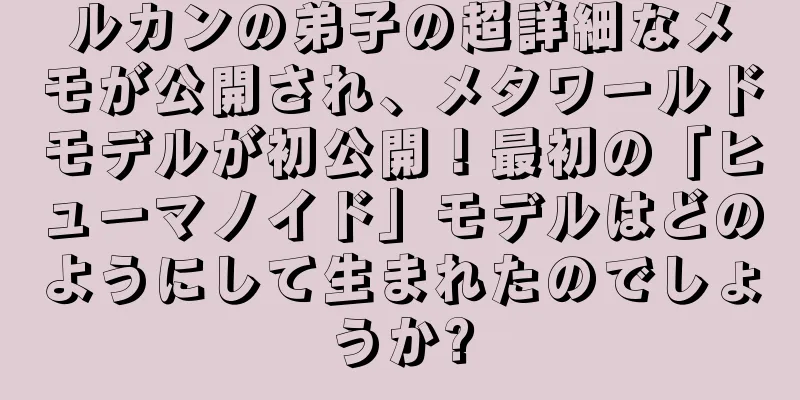 ルカンの弟子の超詳細なメモが公開され、メタワールドモデルが初公開！最初の「ヒューマノイド」モデルはどのようにして生まれたのでしょうか?