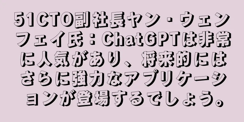 51CTO副社長ヤン・ウェンフェイ氏：ChatGPTは非常に人気があり、将来的にはさらに強力なアプリケーションが登場するでしょう。