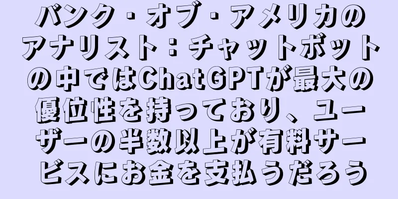 バンク・オブ・アメリカのアナリスト：チャットボットの中ではChatGPTが最大の優位性を持っており、ユーザーの半数以上が有料サービスにお金を支払うだろう