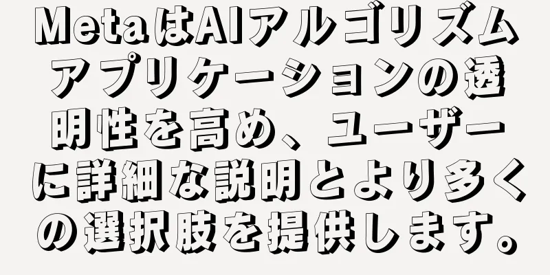 MetaはAIアルゴリズムアプリケーションの透明性を高め、ユーザーに詳細な説明とより多くの選択肢を提供します。