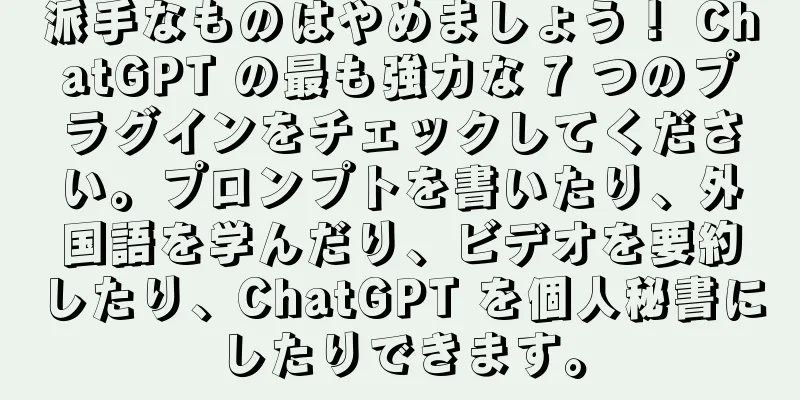 派手なものはやめましょう！ ChatGPT の最も強力な 7 つのプラグインをチェックしてください。プロンプトを書いたり、外国語を学んだり、ビデオを要約したり、ChatGPT を個人秘書にしたりできます。