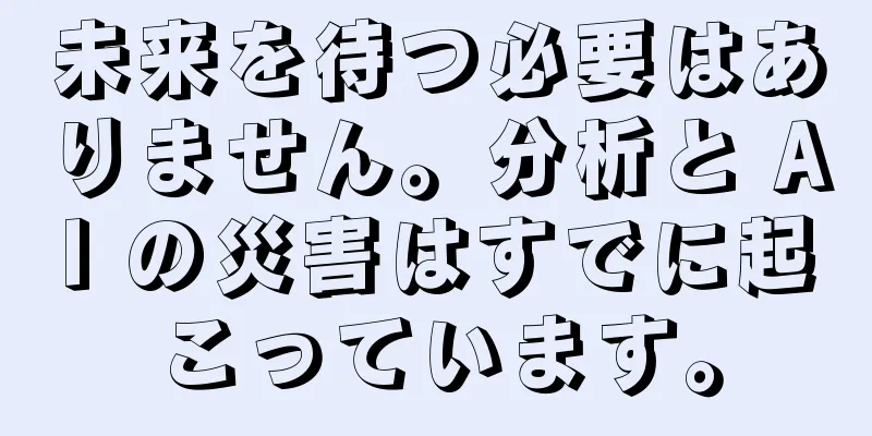 未来を待つ必要はありません。分析と AI の災害はすでに起こっています。