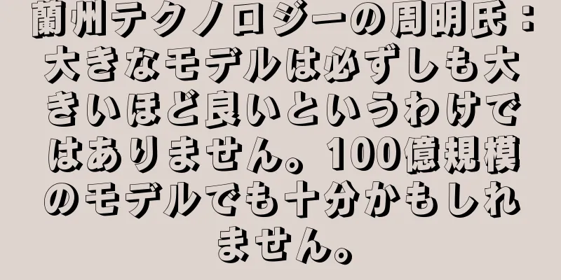 蘭州テクノロジーの周明氏：大きなモデルは必ずしも大きいほど良いというわけではありません。100億規模のモデルでも十分かもしれません。