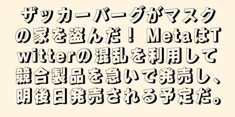 ザッカーバーグがマスクの家を盗んだ！ MetaはTwitterの混乱を利用して競合製品を急いで発売し、明後日発売される予定だ。