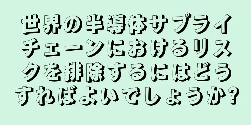 世界の半導体サプライチェーンにおけるリスクを排除するにはどうすればよいでしょうか?