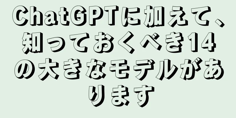 ChatGPTに加えて、知っておくべき14の大きなモデルがあります